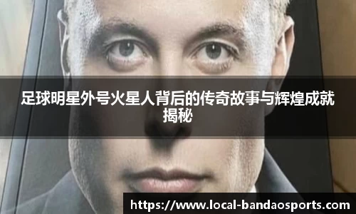 足球明星外号火星人背后的传奇故事与辉煌成就揭秘